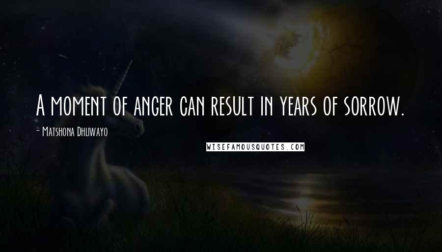 Matshona Dhliwayo Quotes: A moment of anger can result in years of sorrow.