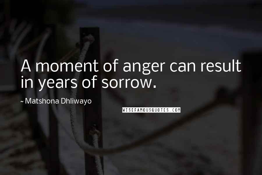 Matshona Dhliwayo Quotes: A moment of anger can result in years of sorrow.