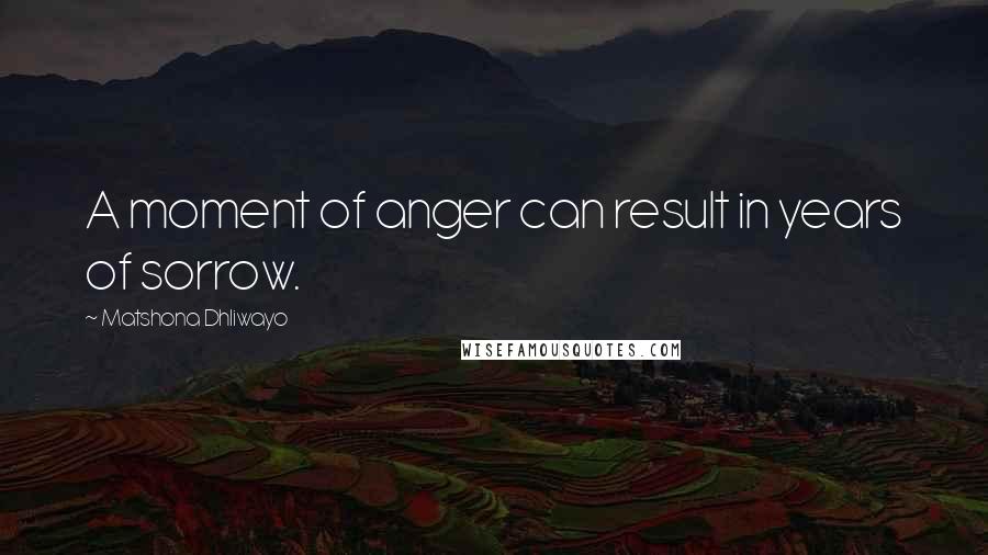 Matshona Dhliwayo Quotes: A moment of anger can result in years of sorrow.