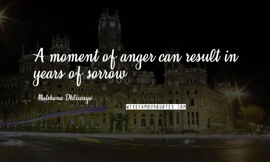 Matshona Dhliwayo Quotes: A moment of anger can result in years of sorrow.