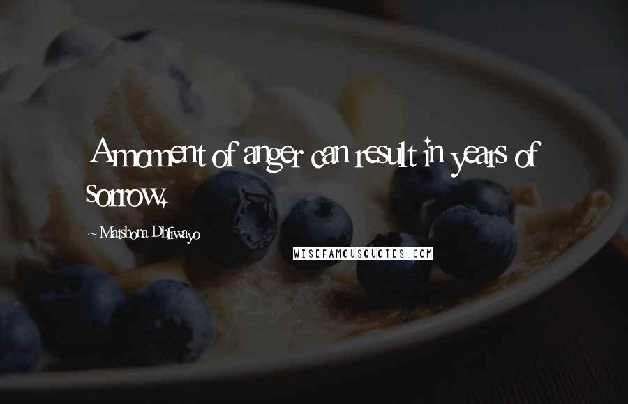 Matshona Dhliwayo Quotes: A moment of anger can result in years of sorrow.