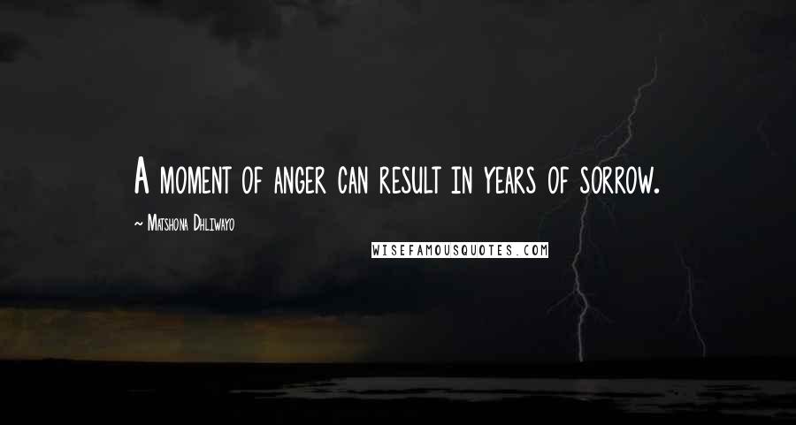 Matshona Dhliwayo Quotes: A moment of anger can result in years of sorrow.