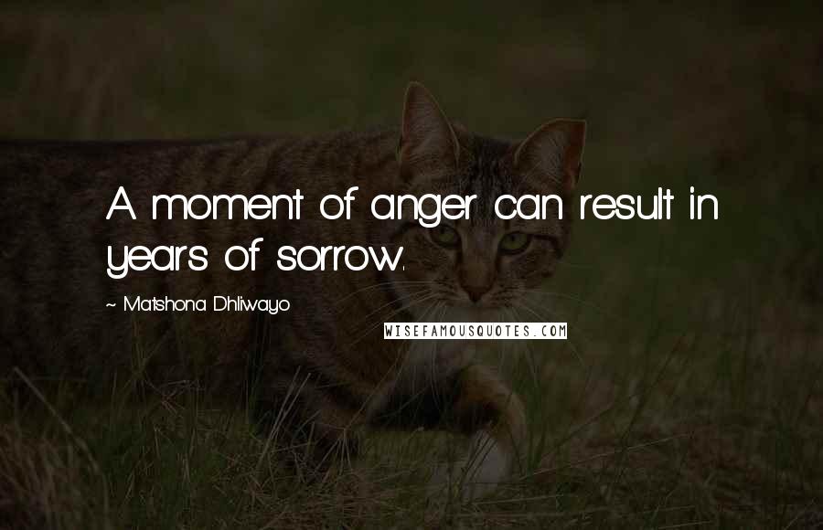 Matshona Dhliwayo Quotes: A moment of anger can result in years of sorrow.