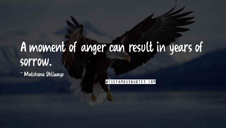 Matshona Dhliwayo Quotes: A moment of anger can result in years of sorrow.
