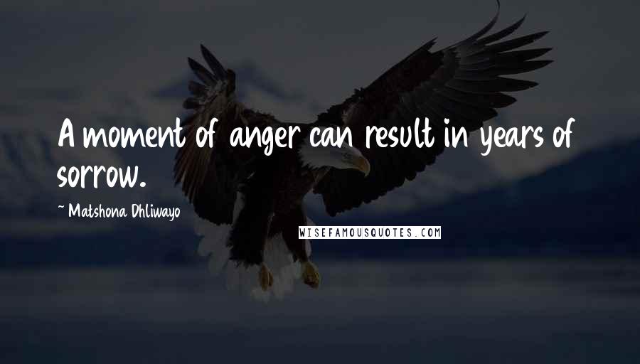 Matshona Dhliwayo Quotes: A moment of anger can result in years of sorrow.