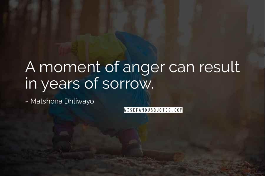 Matshona Dhliwayo Quotes: A moment of anger can result in years of sorrow.