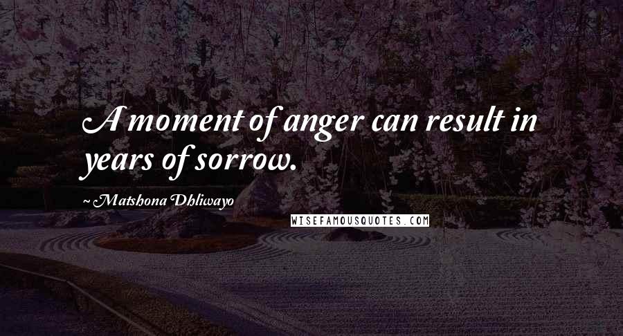 Matshona Dhliwayo Quotes: A moment of anger can result in years of sorrow.