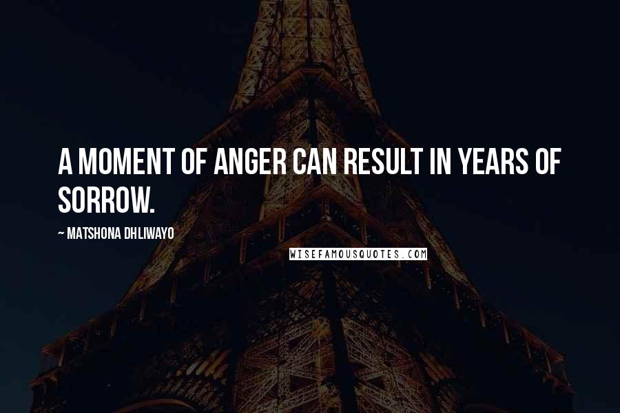 Matshona Dhliwayo Quotes: A moment of anger can result in years of sorrow.