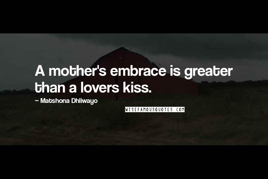 Matshona Dhliwayo Quotes: A mother's embrace is greater than a lovers kiss.