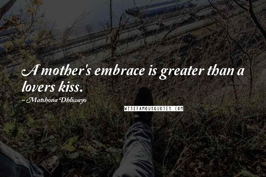 Matshona Dhliwayo Quotes: A mother's embrace is greater than a lovers kiss.