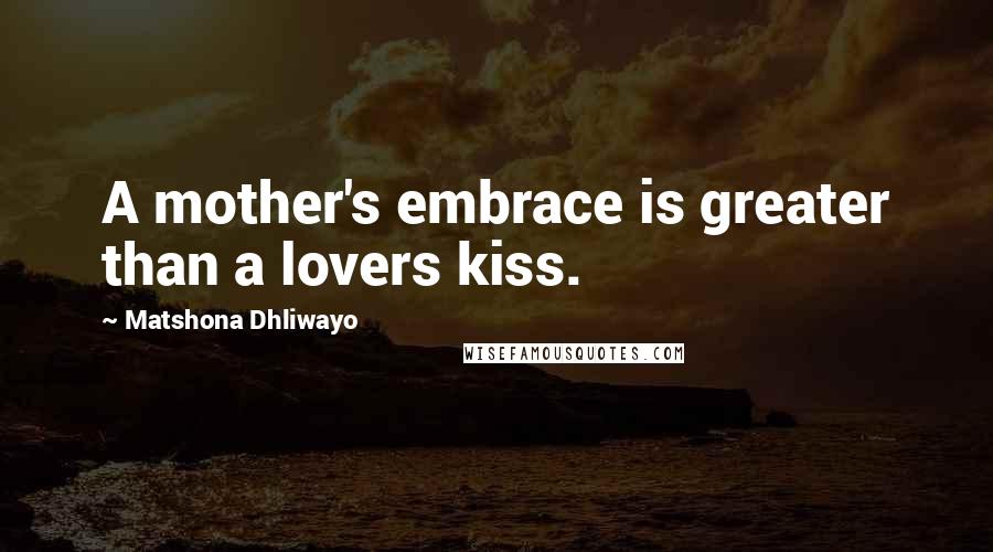 Matshona Dhliwayo Quotes: A mother's embrace is greater than a lovers kiss.