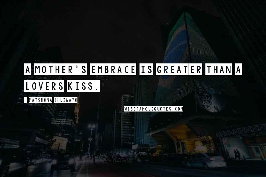 Matshona Dhliwayo Quotes: A mother's embrace is greater than a lovers kiss.