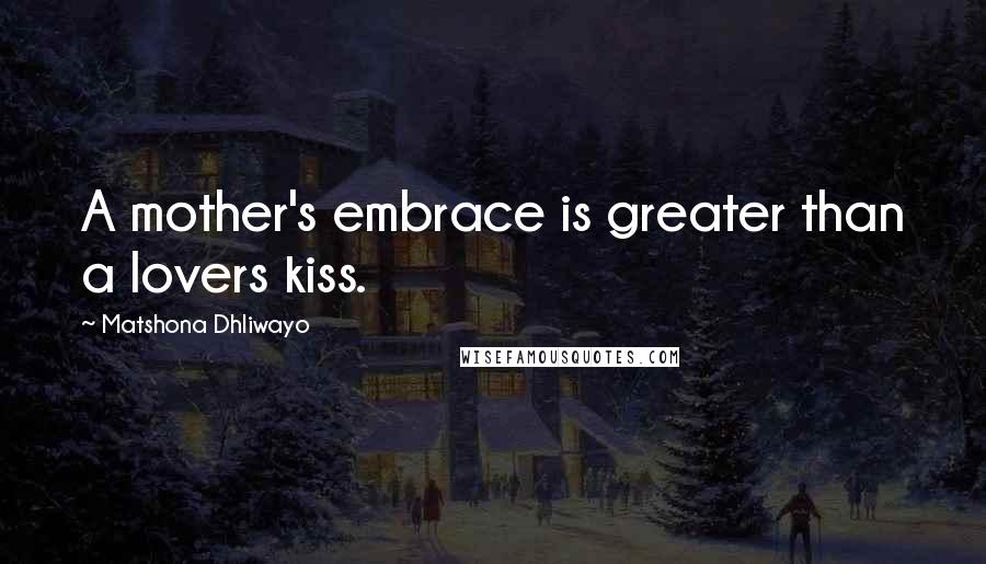 Matshona Dhliwayo Quotes: A mother's embrace is greater than a lovers kiss.