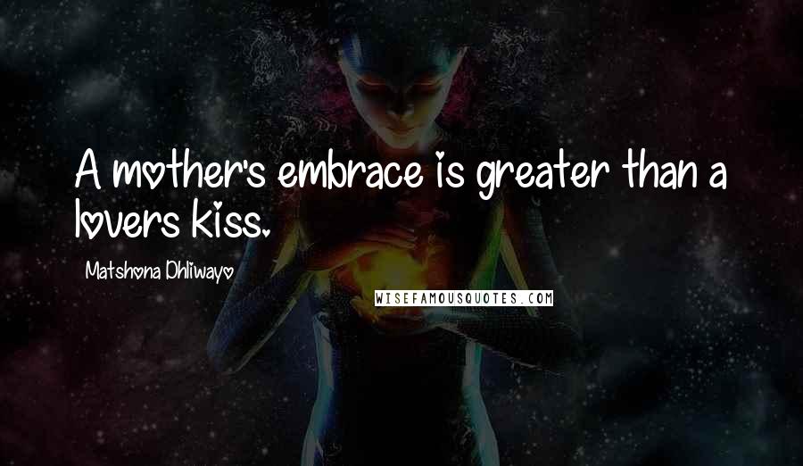 Matshona Dhliwayo Quotes: A mother's embrace is greater than a lovers kiss.