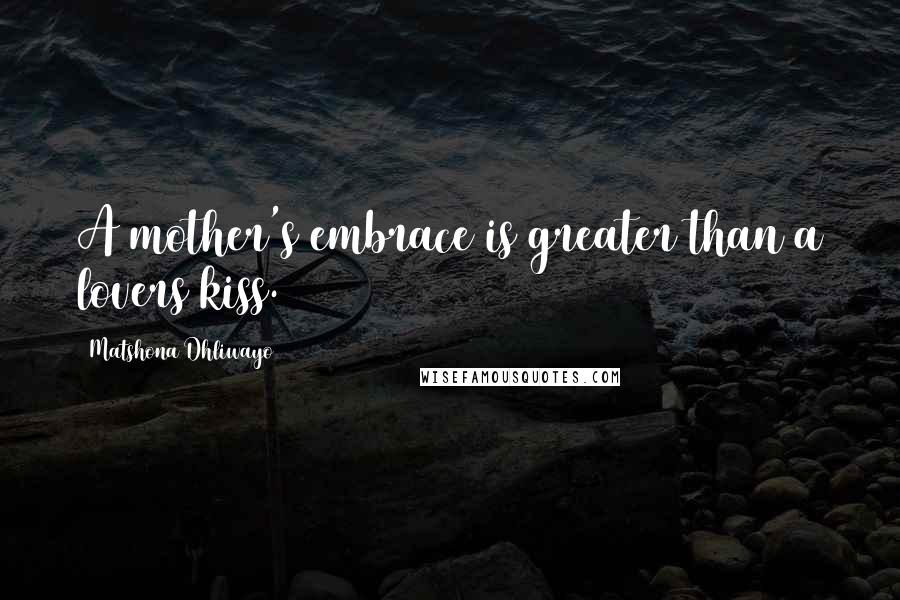 Matshona Dhliwayo Quotes: A mother's embrace is greater than a lovers kiss.