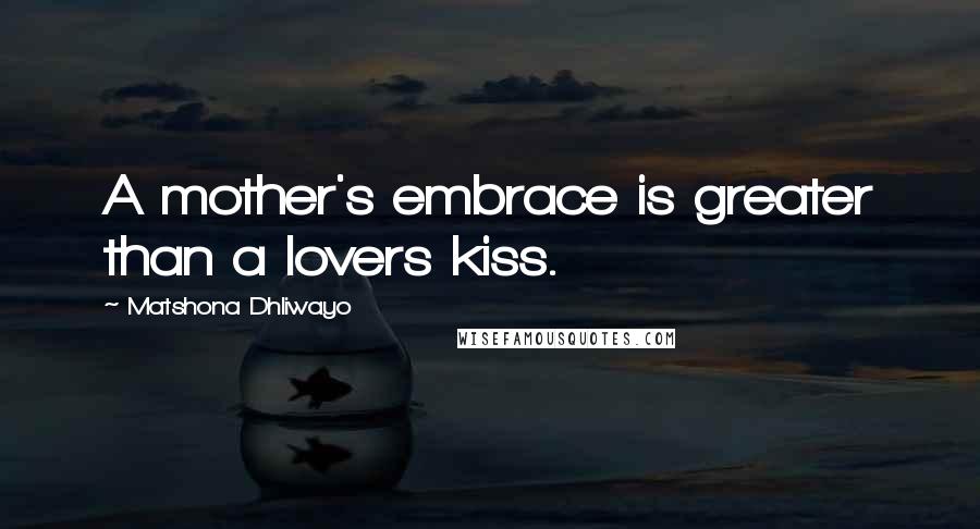 Matshona Dhliwayo Quotes: A mother's embrace is greater than a lovers kiss.