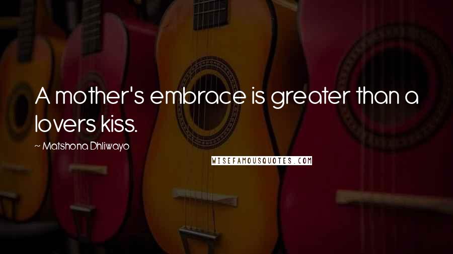 Matshona Dhliwayo Quotes: A mother's embrace is greater than a lovers kiss.