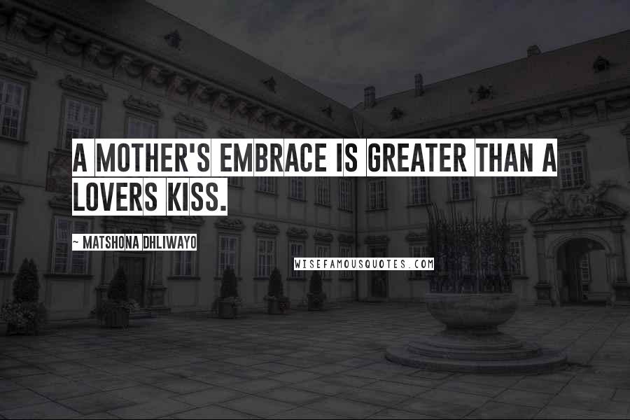 Matshona Dhliwayo Quotes: A mother's embrace is greater than a lovers kiss.