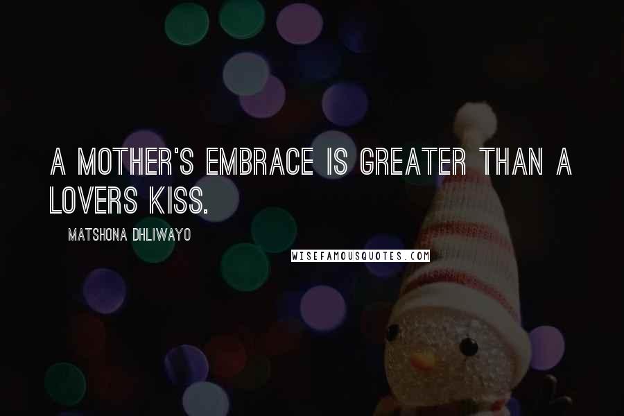 Matshona Dhliwayo Quotes: A mother's embrace is greater than a lovers kiss.