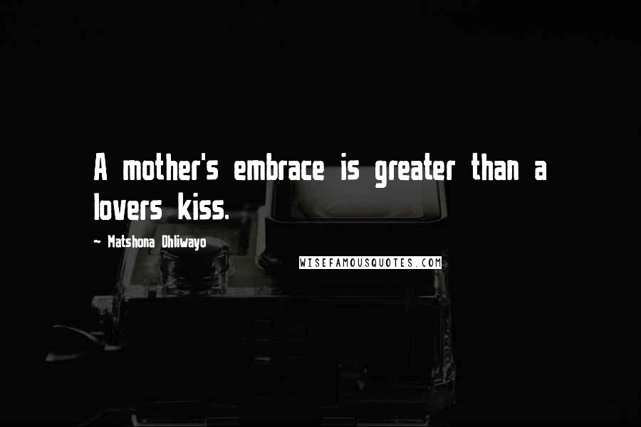 Matshona Dhliwayo Quotes: A mother's embrace is greater than a lovers kiss.