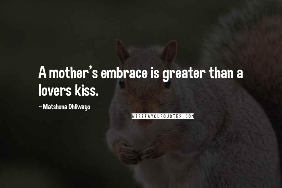 Matshona Dhliwayo Quotes: A mother's embrace is greater than a lovers kiss.