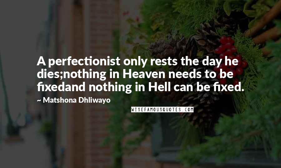 Matshona Dhliwayo Quotes: A perfectionist only rests the day he dies;nothing in Heaven needs to be fixedand nothing in Hell can be fixed.