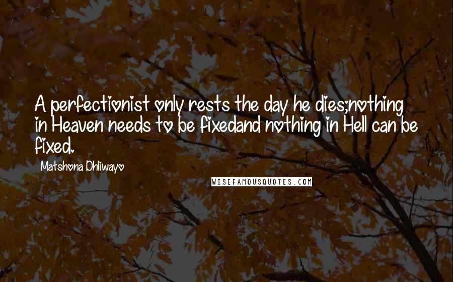 Matshona Dhliwayo Quotes: A perfectionist only rests the day he dies;nothing in Heaven needs to be fixedand nothing in Hell can be fixed.