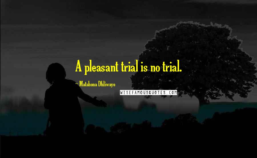 Matshona Dhliwayo Quotes: A pleasant trial is no trial.