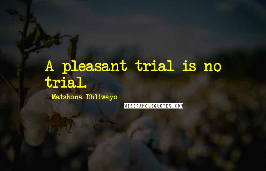 Matshona Dhliwayo Quotes: A pleasant trial is no trial.