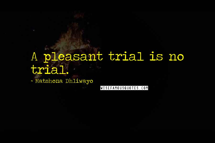 Matshona Dhliwayo Quotes: A pleasant trial is no trial.