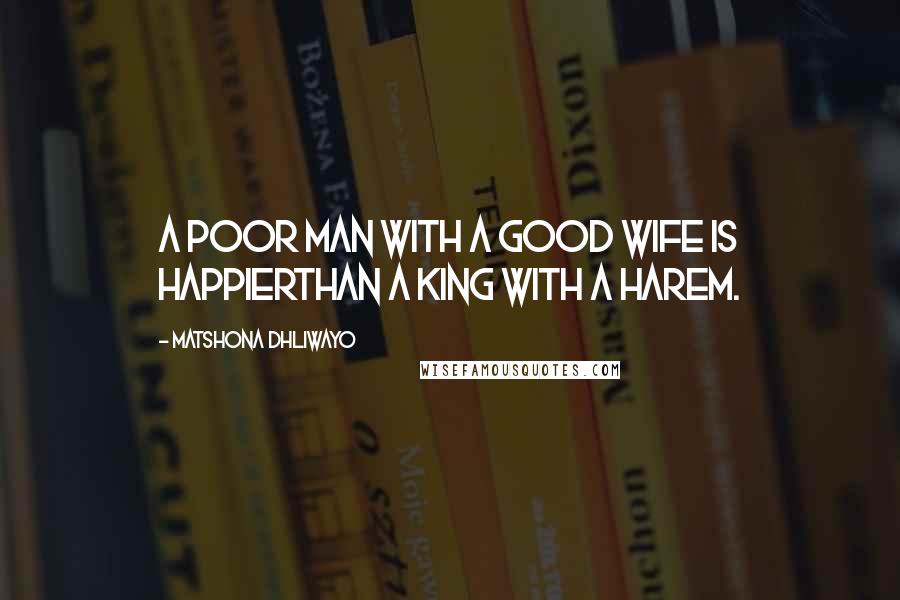 Matshona Dhliwayo Quotes: A poor man with a good wife is happierthan a king with a harem.