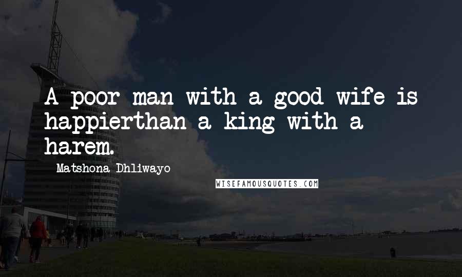 Matshona Dhliwayo Quotes: A poor man with a good wife is happierthan a king with a harem.