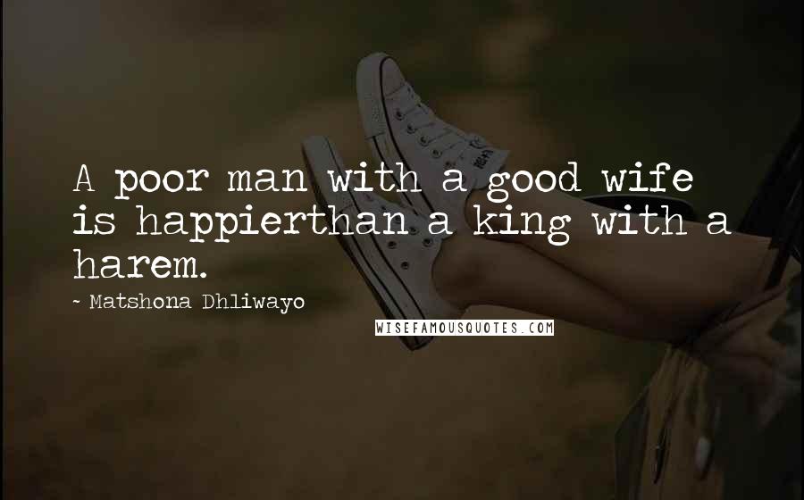 Matshona Dhliwayo Quotes: A poor man with a good wife is happierthan a king with a harem.