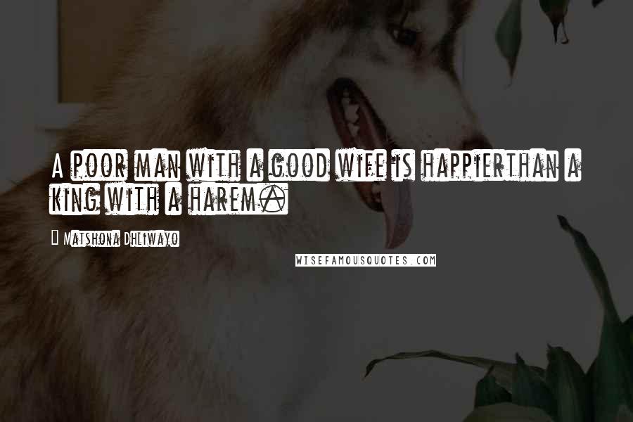 Matshona Dhliwayo Quotes: A poor man with a good wife is happierthan a king with a harem.