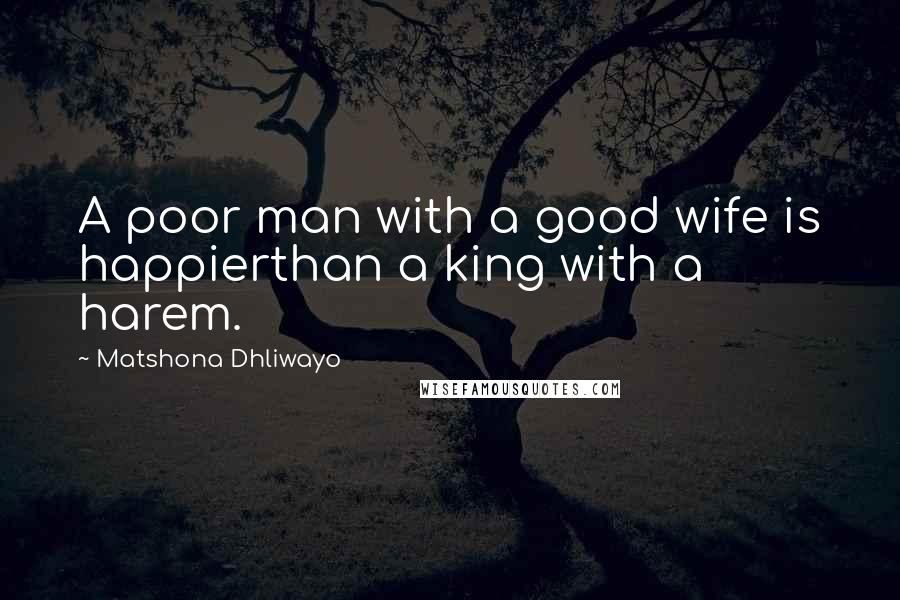 Matshona Dhliwayo Quotes: A poor man with a good wife is happierthan a king with a harem.