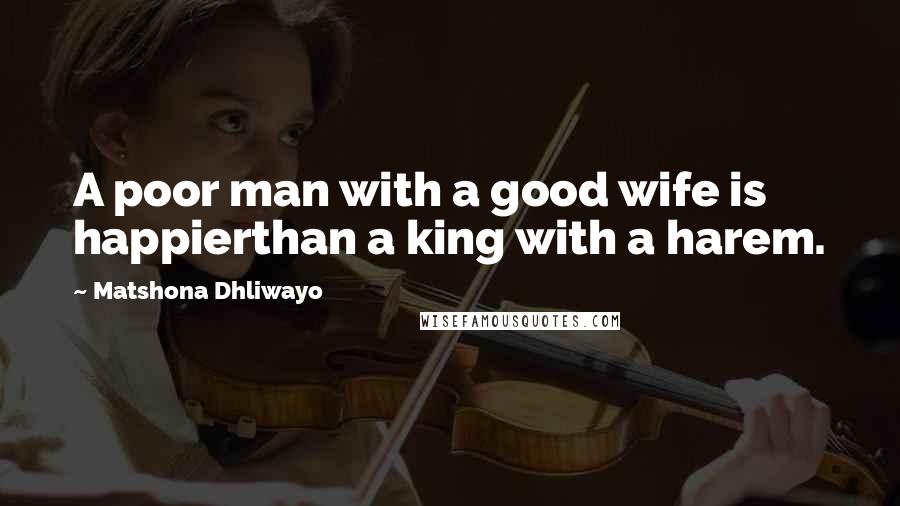 Matshona Dhliwayo Quotes: A poor man with a good wife is happierthan a king with a harem.