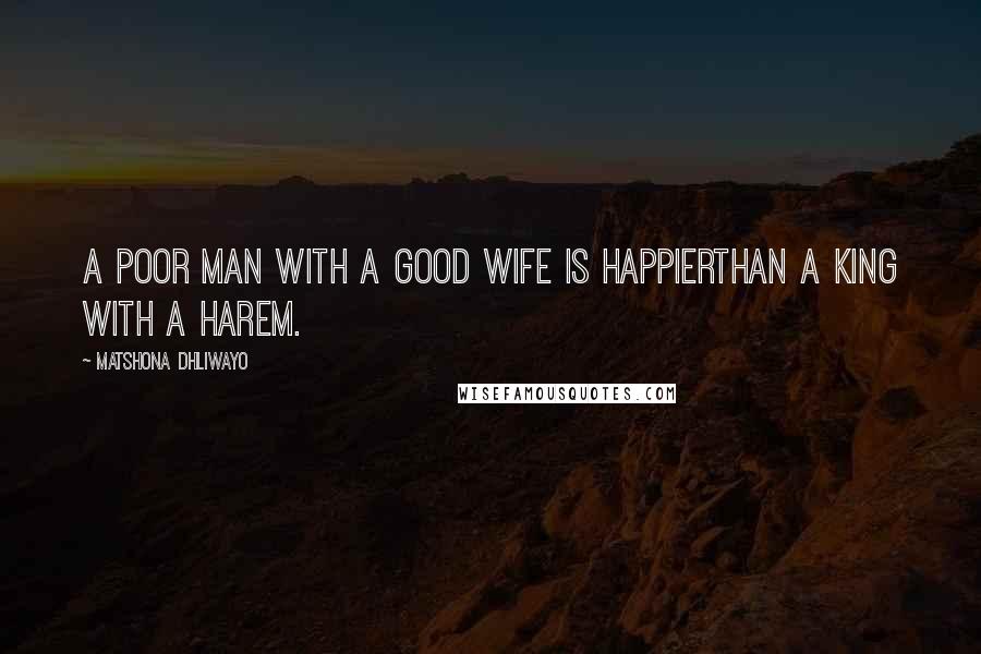 Matshona Dhliwayo Quotes: A poor man with a good wife is happierthan a king with a harem.