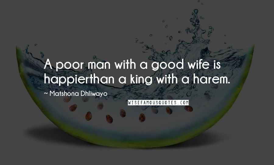 Matshona Dhliwayo Quotes: A poor man with a good wife is happierthan a king with a harem.