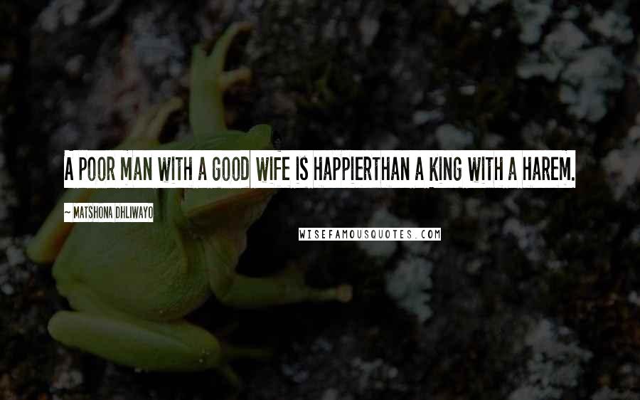 Matshona Dhliwayo Quotes: A poor man with a good wife is happierthan a king with a harem.