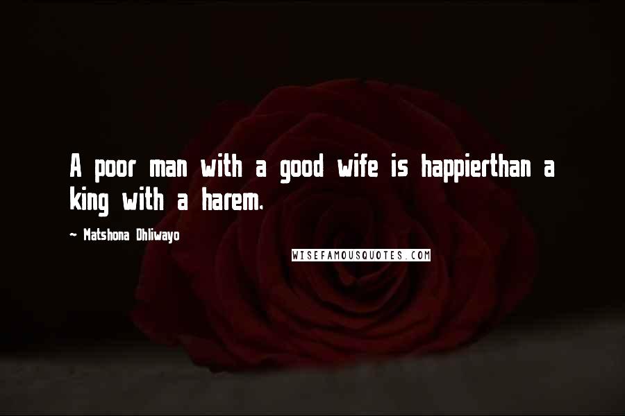 Matshona Dhliwayo Quotes: A poor man with a good wife is happierthan a king with a harem.