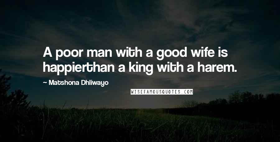 Matshona Dhliwayo Quotes: A poor man with a good wife is happierthan a king with a harem.