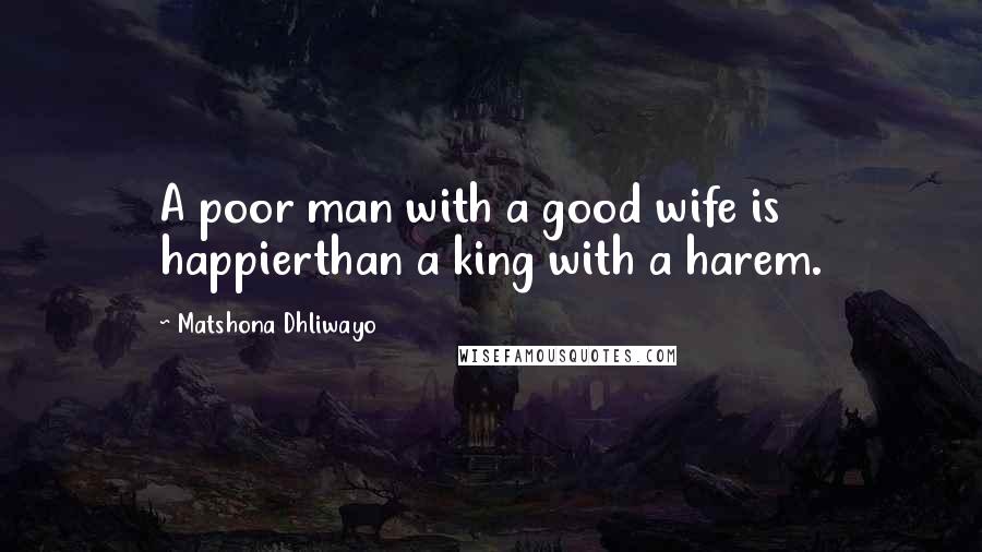 Matshona Dhliwayo Quotes: A poor man with a good wife is happierthan a king with a harem.