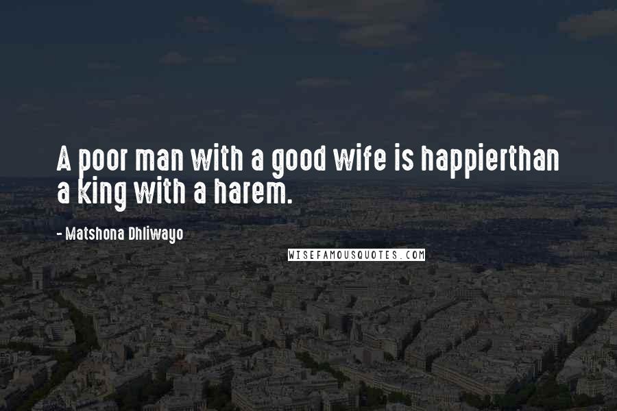 Matshona Dhliwayo Quotes: A poor man with a good wife is happierthan a king with a harem.