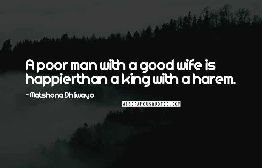 Matshona Dhliwayo Quotes: A poor man with a good wife is happierthan a king with a harem.