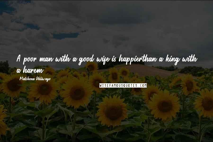 Matshona Dhliwayo Quotes: A poor man with a good wife is happierthan a king with a harem.