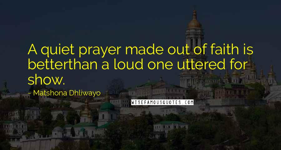 Matshona Dhliwayo Quotes: A quiet prayer made out of faith is betterthan a loud one uttered for show.