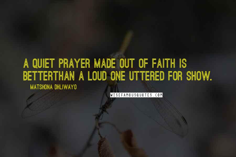 Matshona Dhliwayo Quotes: A quiet prayer made out of faith is betterthan a loud one uttered for show.