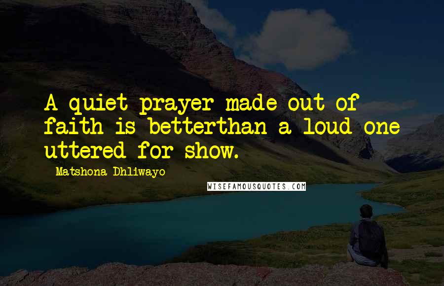 Matshona Dhliwayo Quotes: A quiet prayer made out of faith is betterthan a loud one uttered for show.