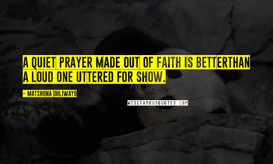 Matshona Dhliwayo Quotes: A quiet prayer made out of faith is betterthan a loud one uttered for show.