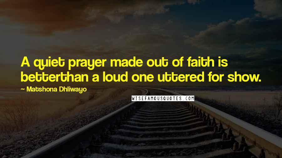 Matshona Dhliwayo Quotes: A quiet prayer made out of faith is betterthan a loud one uttered for show.